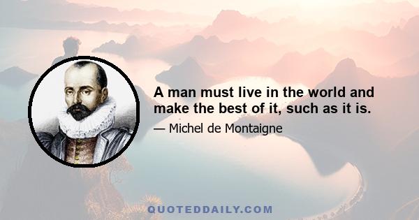 A man must live in the world and make the best of it, such as it is.