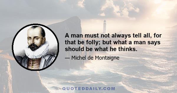 A man must not always tell all, for that be folly; but what a man says should be what he thinks.