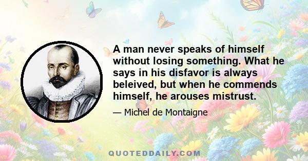 A man never speaks of himself without losing something. What he says in his disfavor is always beleived, but when he commends himself, he arouses mistrust.