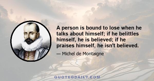 A person is bound to lose when he talks about himself; if he belittles himself, he is believed; if he praises himself, he isn't believed.