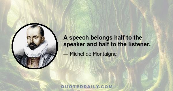 A speech belongs half to the speaker and half to the listener.