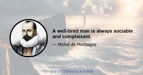 A well-bred man is always sociable and complaisant.