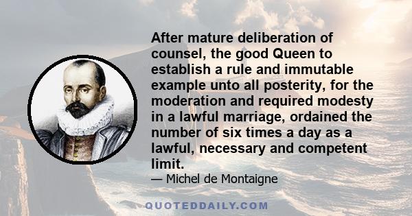 After mature deliberation of counsel, the good Queen to establish a rule and immutable example unto all posterity, for the moderation and required modesty in a lawful marriage, ordained the number of six times a day as