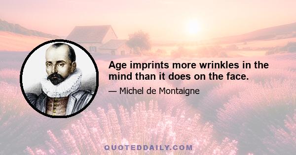 Age imprints more wrinkles in the mind than it does on the face.