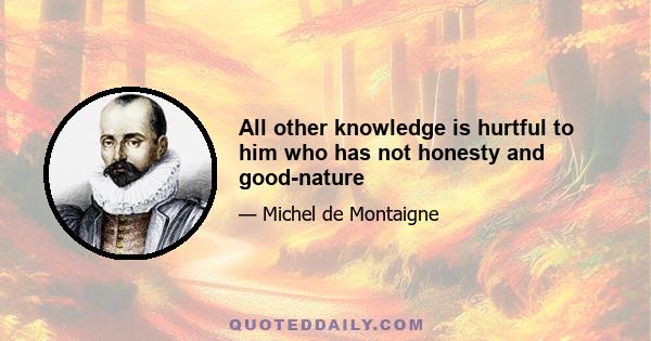 All other knowledge is hurtful to him who has not honesty and good-nature