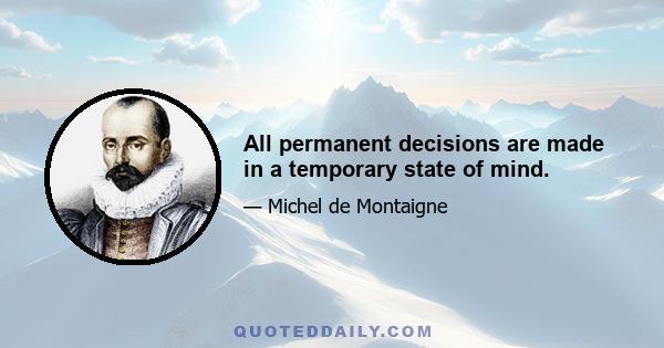 All permanent decisions are made in a temporary state of mind.