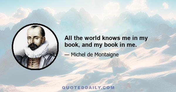 All the world knows me in my book, and my book in me.