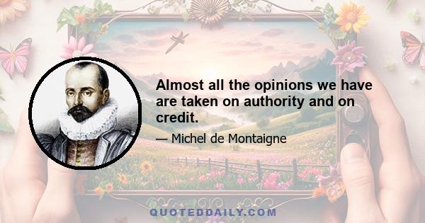 Almost all the opinions we have are taken on authority and on credit.