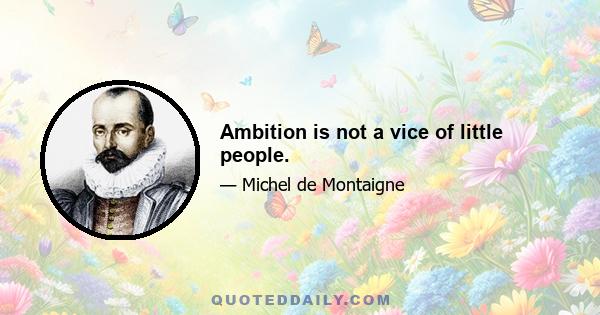 Ambition is not a vice of little people.