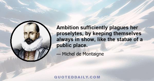 Ambition sufficiently plagues her proselytes, by keeping themselves always in show, like the statue of a public place.