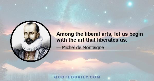 Among the liberal arts, let us begin with the art that liberates us.