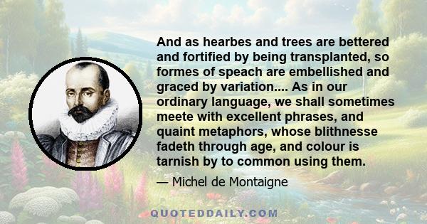 And as hearbes and trees are bettered and fortified by being transplanted, so formes of speach are embellished and graced by variation.... As in our ordinary language, we shall sometimes meete with excellent phrases,