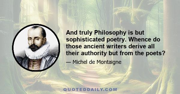 And truly Philosophy is but sophisticated poetry. Whence do those ancient writers derive all their authority but from the poets?