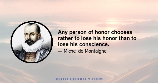 Any person of honor chooses rather to lose his honor than to lose his conscience.