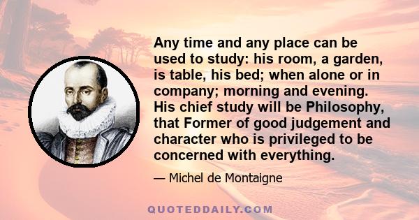 Any time and any place can be used to study: his room, a garden, is table, his bed; when alone or in company; morning and evening. His chief study will be Philosophy, that Former of good judgement and character who is