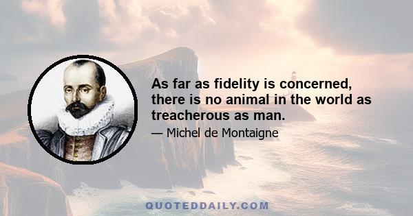 As far as fidelity is concerned, there is no animal in the world as treacherous as man.