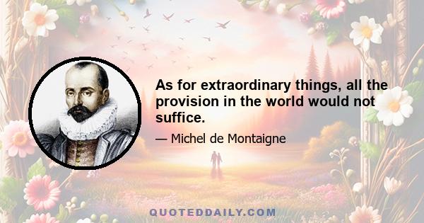 As for extraordinary things, all the provision in the world would not suffice.