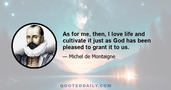 As for me, then, I love life and cultivate it just as God has been pleased to grant it to us.