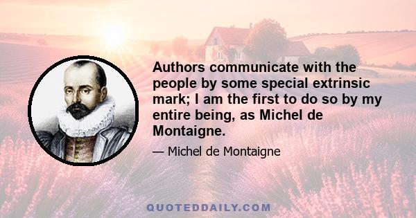 Authors communicate with the people by some special extrinsic mark; I am the first to do so by my entire being, as Michel de Montaigne.