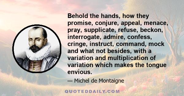 Behold the hands, how they promise, conjure, appeal, menace, pray, supplicate, refuse, beckon, interrogate, admire, confess, cringe, instruct, command, mock and what not besides, with a variation and multiplication of