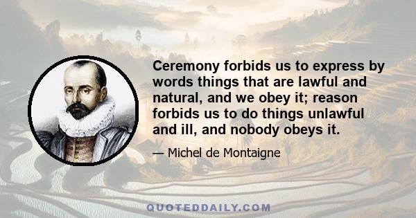 Ceremony forbids us to express by words things that are lawful and natural, and we obey it; reason forbids us to do things unlawful and ill, and nobody obeys it.