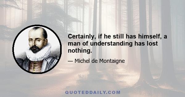 Certainly, if he still has himself, a man of understanding has lost nothing.