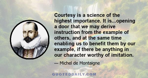 Courtesy is a science of the highest importance. It is...opening a door that we may derive instruction from the example of others, and at the same time enabling us to benefit them by our example, if there be anything in 