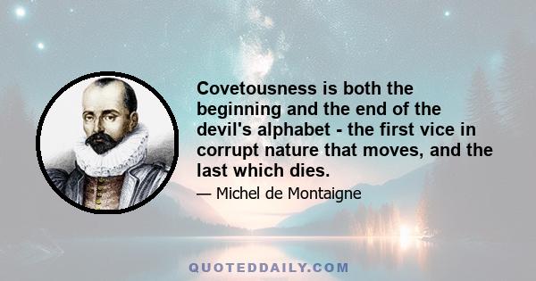 Covetousness is both the beginning and the end of the devil's alphabet - the first vice in corrupt nature that moves, and the last which dies.