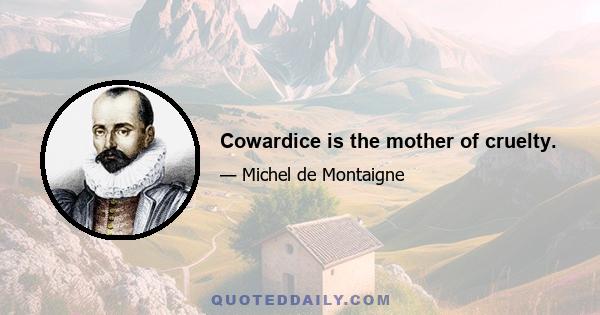 Cowardice is the mother of cruelty.