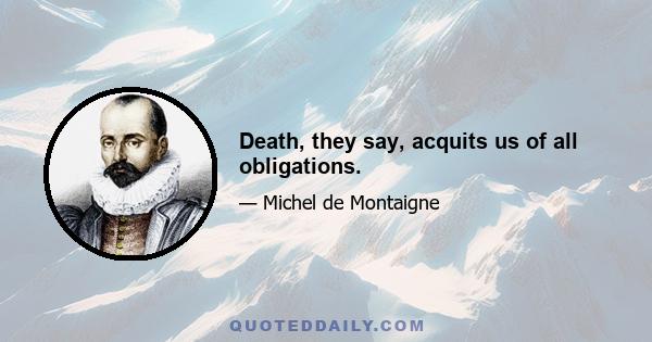 Death, they say, acquits us of all obligations.