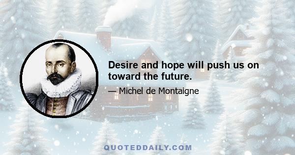 Desire and hope will push us on toward the future.