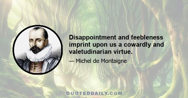 Disappointment and feebleness imprint upon us a cowardly and valetudinarian virtue.