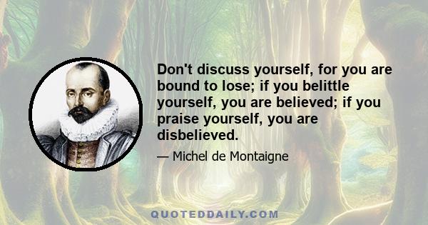 Don't discuss yourself, for you are bound to lose; if you belittle yourself, you are believed; if you praise yourself, you are disbelieved.