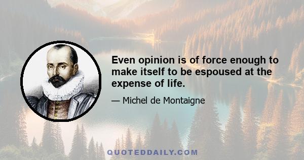 Even opinion is of force enough to make itself to be espoused at the expense of life.