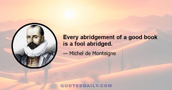 Every abridgement of a good book is a fool abridged.