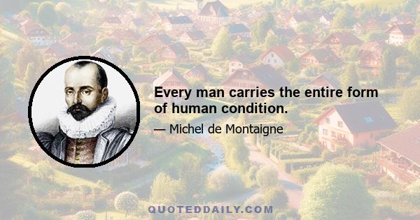 Every man carries the entire form of human condition.