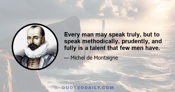 Every man may speak truly, but to speak methodically, prudently, and fully is a talent that few men have.