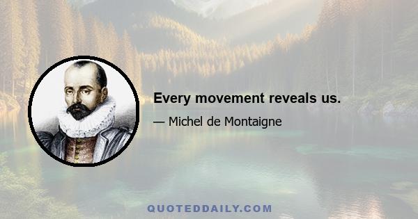 Every movement reveals us.