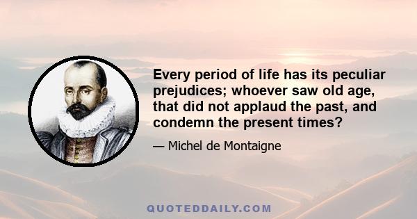 Every period of life has its peculiar prejudices; whoever saw old age, that did not applaud the past, and condemn the present times?