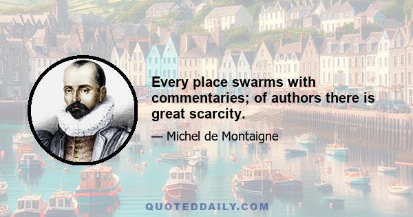 Every place swarms with commentaries; of authors there is great scarcity.