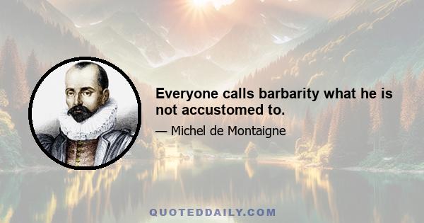 Everyone calls barbarity what he is not accustomed to.