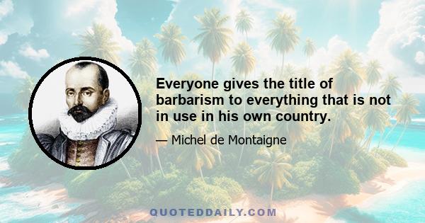 Everyone gives the title of barbarism to everything that is not in use in his own country.