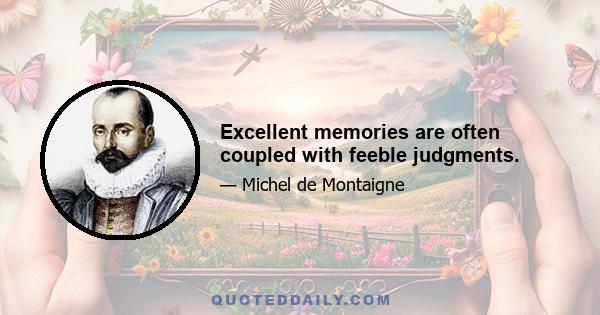 Excellent memories are often coupled with feeble judgments.