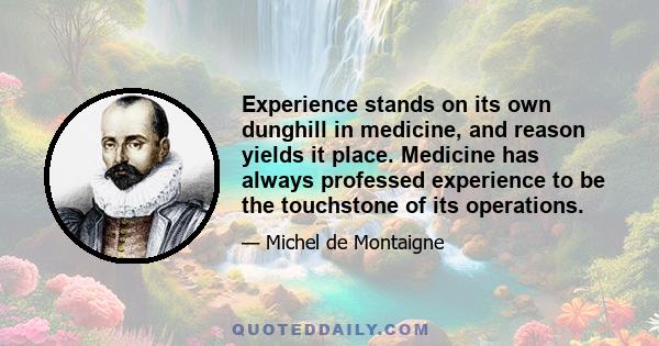 Experience stands on its own dunghill in medicine, and reason yields it place. Medicine has always professed experience to be the touchstone of its operations.