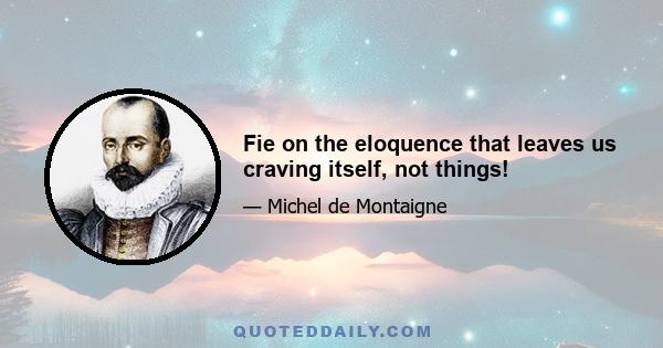 Fie on the eloquence that leaves us craving itself, not things!