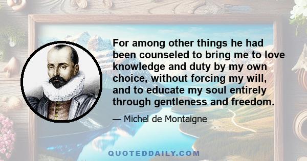 For among other things he had been counseled to bring me to love knowledge and duty by my own choice, without forcing my will, and to educate my soul entirely through gentleness and freedom.