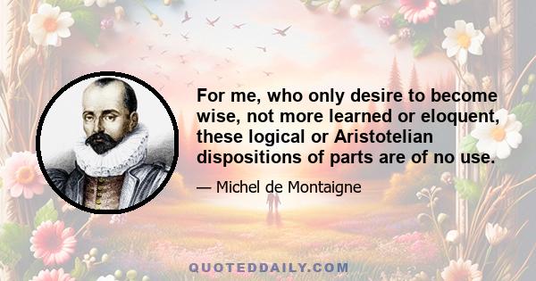 For me, who only desire to become wise, not more learned or eloquent, these logical or Aristotelian dispositions of parts are of no use.