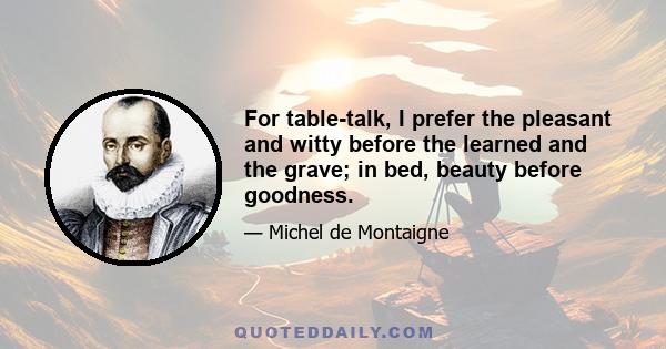 For table-talk, I prefer the pleasant and witty before the learned and the grave; in bed, beauty before goodness.