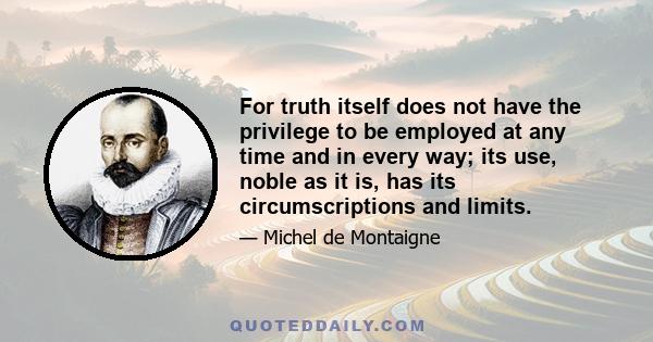 For truth itself does not have the privilege to be employed at any time and in every way; its use, noble as it is, has its circumscriptions and limits.