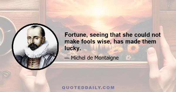 Fortune, seeing that she could not make fools wise, has made them lucky.